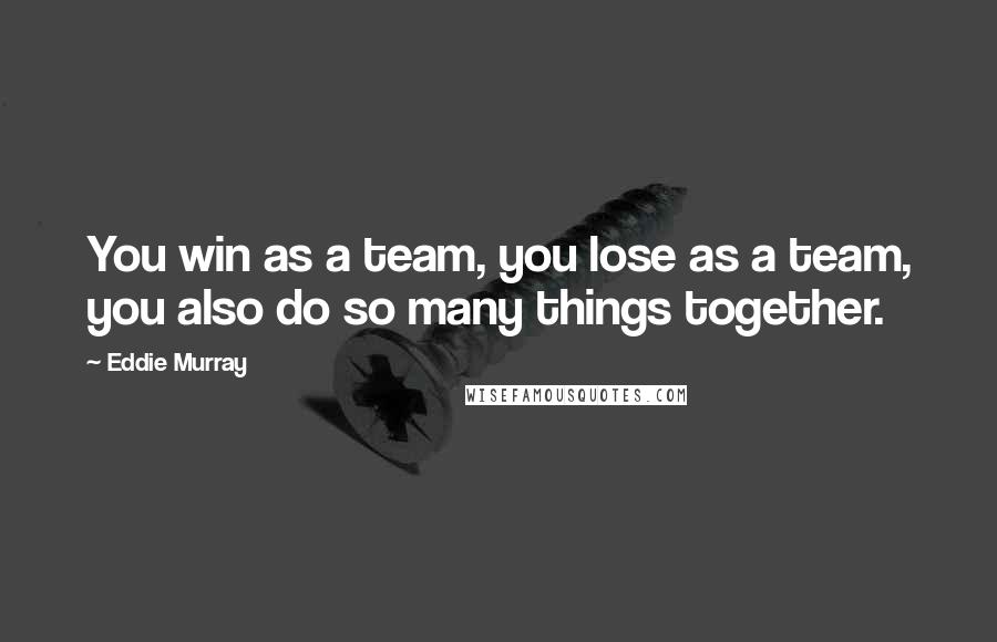 Eddie Murray Quotes: You win as a team, you lose as a team, you also do so many things together.