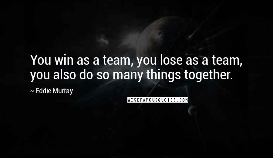 Eddie Murray Quotes: You win as a team, you lose as a team, you also do so many things together.