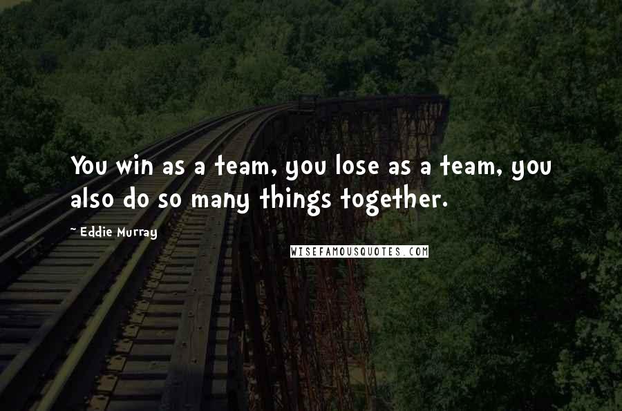 Eddie Murray Quotes: You win as a team, you lose as a team, you also do so many things together.