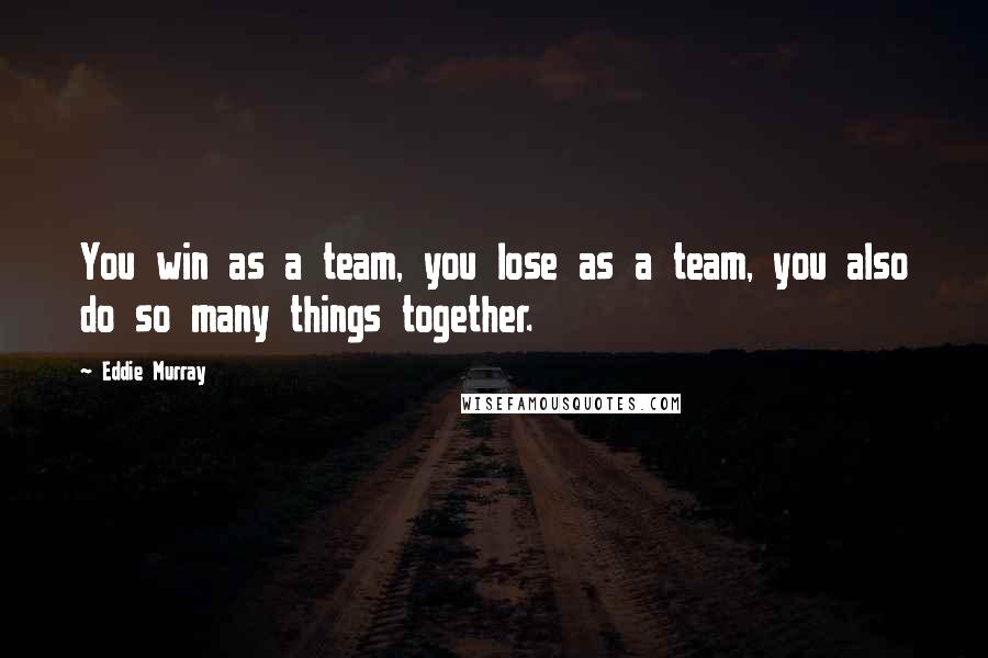 Eddie Murray Quotes: You win as a team, you lose as a team, you also do so many things together.
