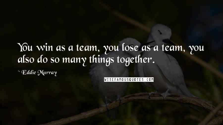 Eddie Murray Quotes: You win as a team, you lose as a team, you also do so many things together.
