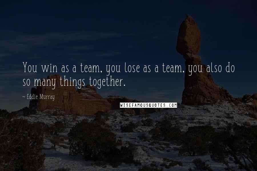 Eddie Murray Quotes: You win as a team, you lose as a team, you also do so many things together.