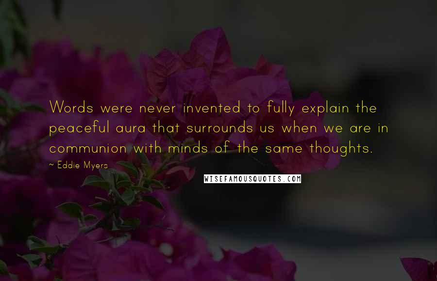 Eddie Myers Quotes: Words were never invented to fully explain the peaceful aura that surrounds us when we are in communion with minds of the same thoughts.