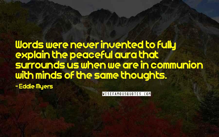 Eddie Myers Quotes: Words were never invented to fully explain the peaceful aura that surrounds us when we are in communion with minds of the same thoughts.