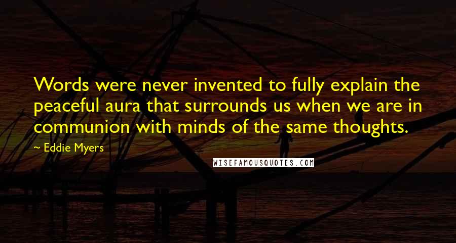 Eddie Myers Quotes: Words were never invented to fully explain the peaceful aura that surrounds us when we are in communion with minds of the same thoughts.