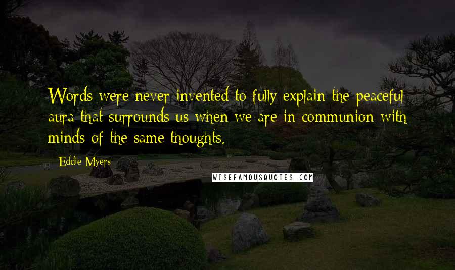 Eddie Myers Quotes: Words were never invented to fully explain the peaceful aura that surrounds us when we are in communion with minds of the same thoughts.