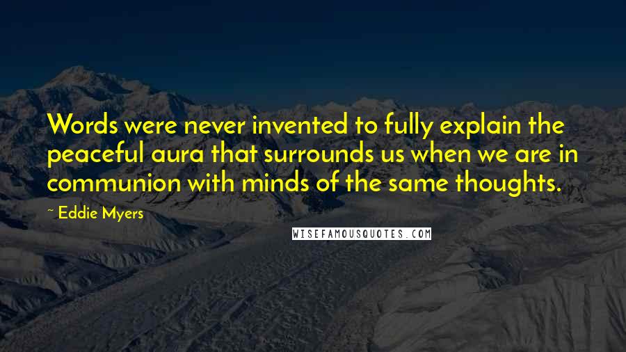 Eddie Myers Quotes: Words were never invented to fully explain the peaceful aura that surrounds us when we are in communion with minds of the same thoughts.