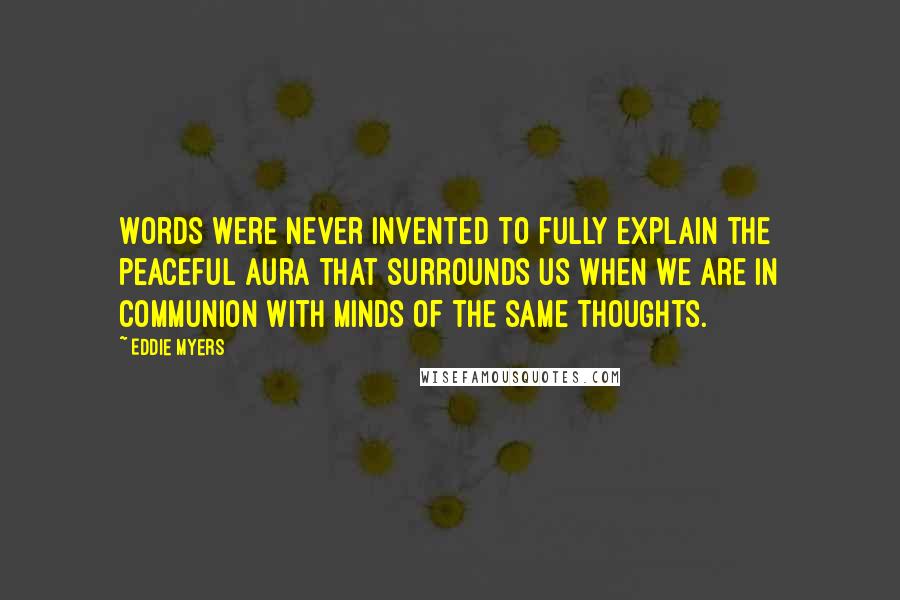 Eddie Myers Quotes: Words were never invented to fully explain the peaceful aura that surrounds us when we are in communion with minds of the same thoughts.