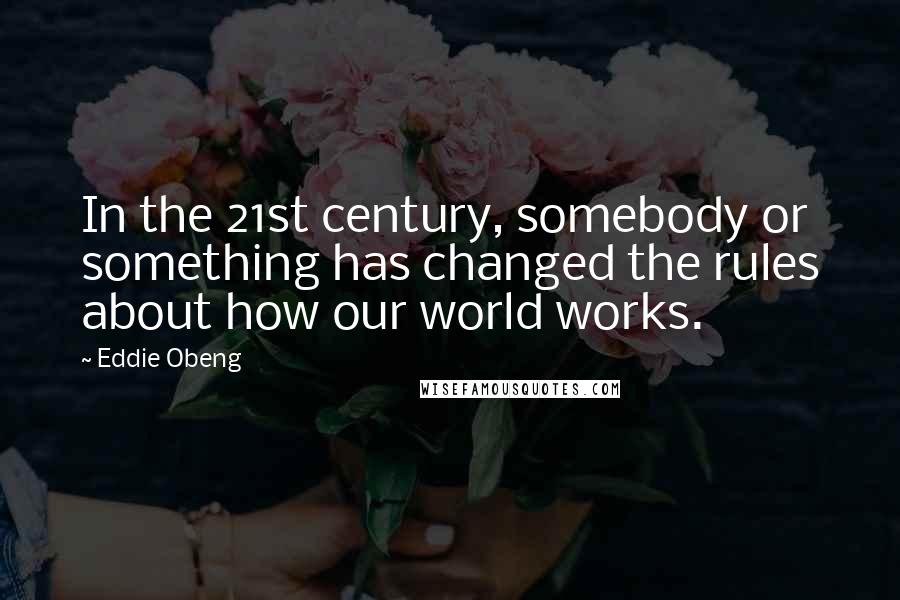 Eddie Obeng Quotes: In the 21st century, somebody or something has changed the rules about how our world works.