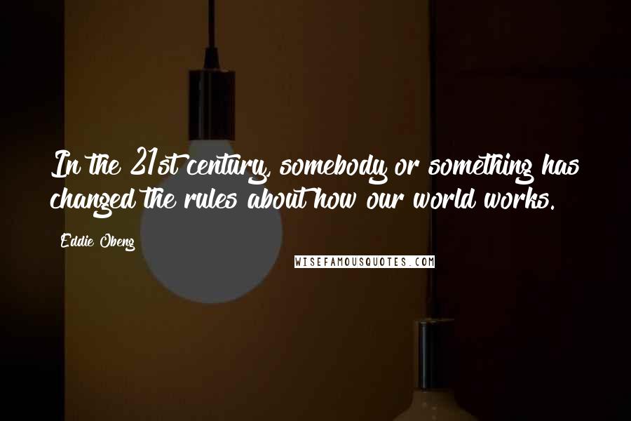 Eddie Obeng Quotes: In the 21st century, somebody or something has changed the rules about how our world works.