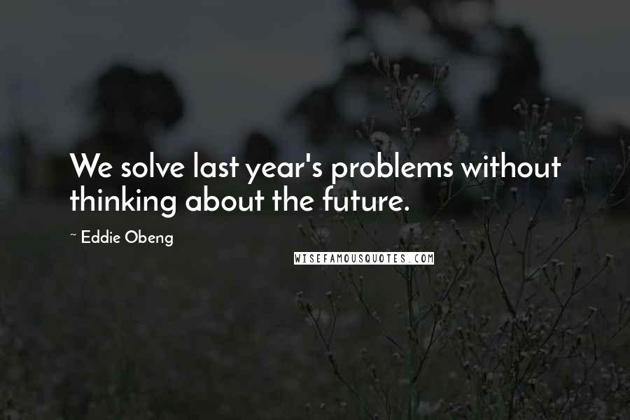 Eddie Obeng Quotes: We solve last year's problems without thinking about the future.