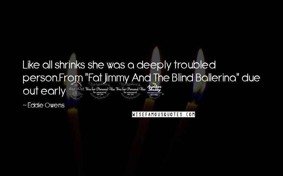 Eddie Owens Quotes: Like all shrinks she was a deeply troubled person.From "Fat Jimmy And The Blind Ballerina" due out early 2017.