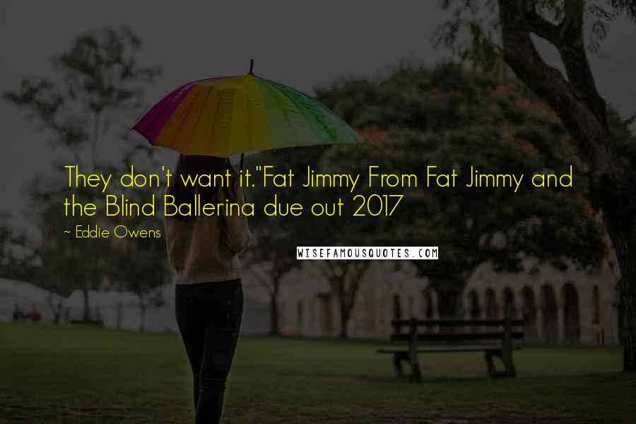 Eddie Owens Quotes: They don't want it."Fat Jimmy From Fat Jimmy and the Blind Ballerina due out 2017