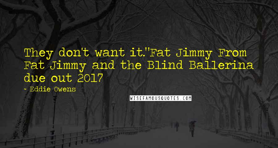 Eddie Owens Quotes: They don't want it."Fat Jimmy From Fat Jimmy and the Blind Ballerina due out 2017