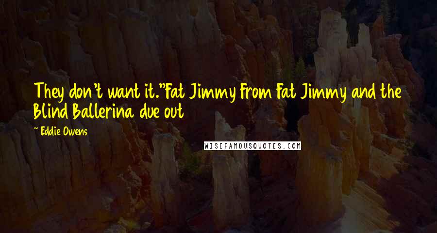 Eddie Owens Quotes: They don't want it."Fat Jimmy From Fat Jimmy and the Blind Ballerina due out 2017