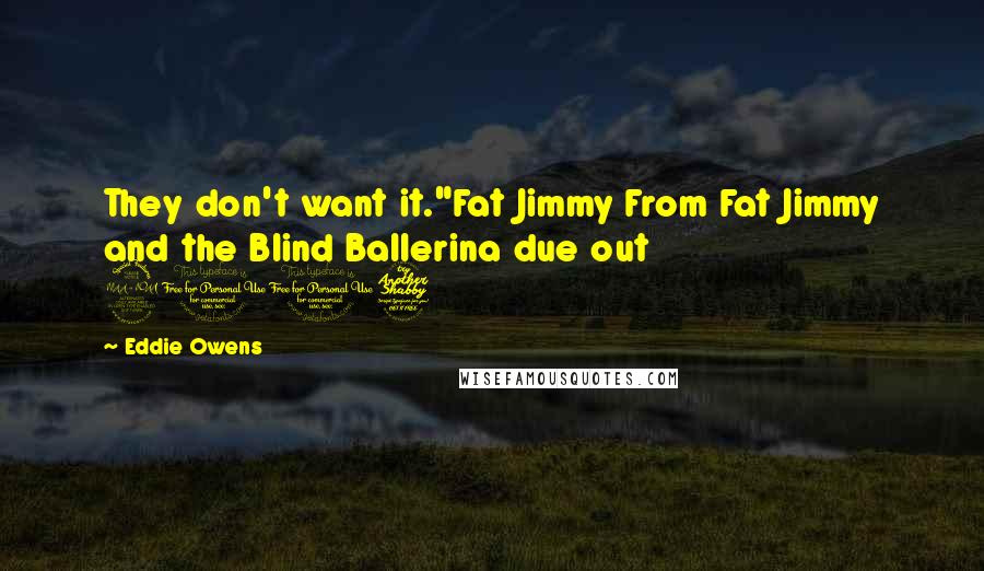 Eddie Owens Quotes: They don't want it."Fat Jimmy From Fat Jimmy and the Blind Ballerina due out 2017