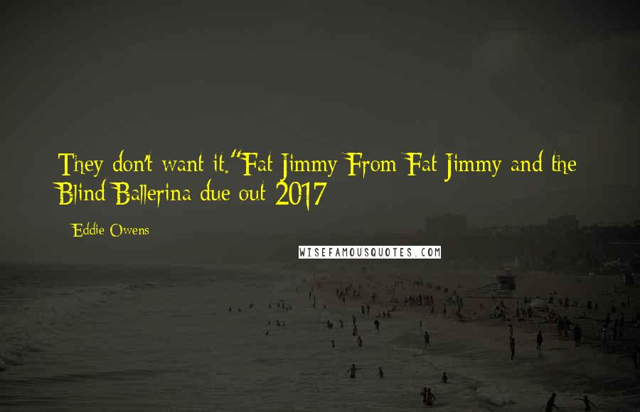 Eddie Owens Quotes: They don't want it."Fat Jimmy From Fat Jimmy and the Blind Ballerina due out 2017