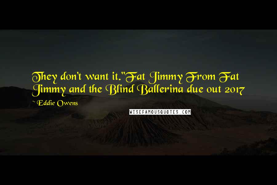 Eddie Owens Quotes: They don't want it."Fat Jimmy From Fat Jimmy and the Blind Ballerina due out 2017