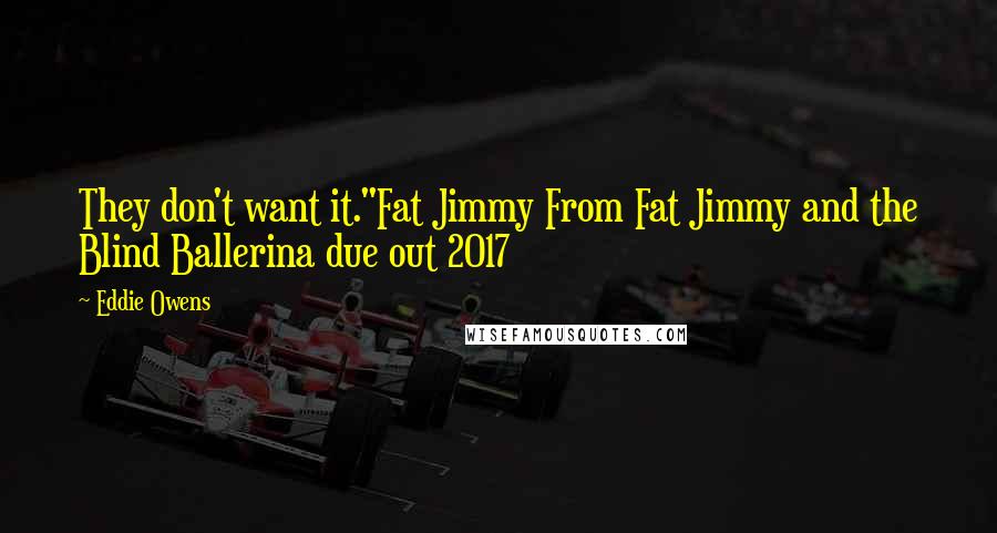 Eddie Owens Quotes: They don't want it."Fat Jimmy From Fat Jimmy and the Blind Ballerina due out 2017