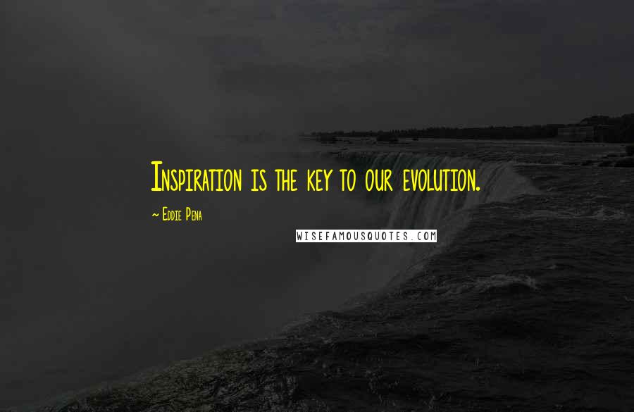 Eddie Pena Quotes: Inspiration is the key to our evolution.