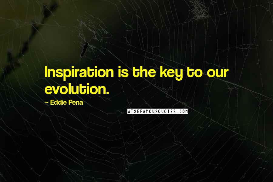 Eddie Pena Quotes: Inspiration is the key to our evolution.