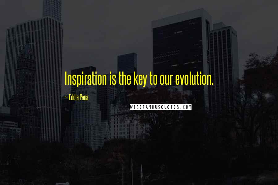 Eddie Pena Quotes: Inspiration is the key to our evolution.