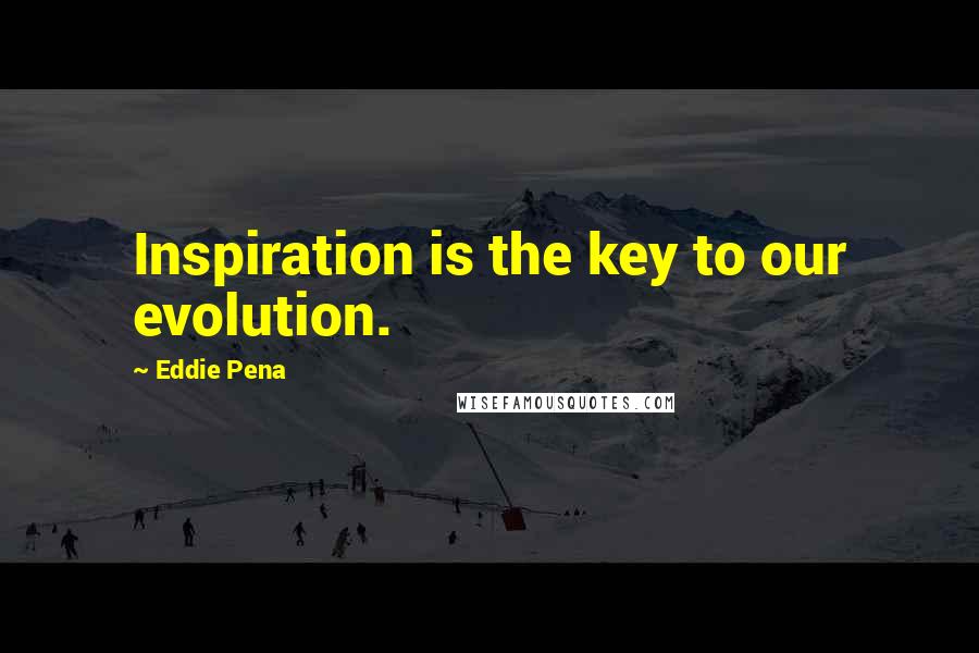 Eddie Pena Quotes: Inspiration is the key to our evolution.