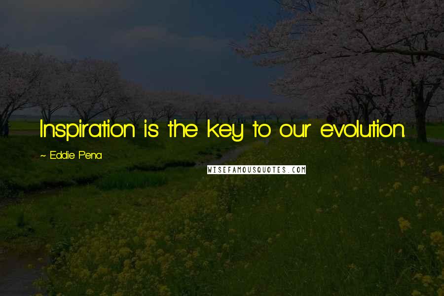 Eddie Pena Quotes: Inspiration is the key to our evolution.