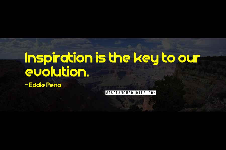 Eddie Pena Quotes: Inspiration is the key to our evolution.