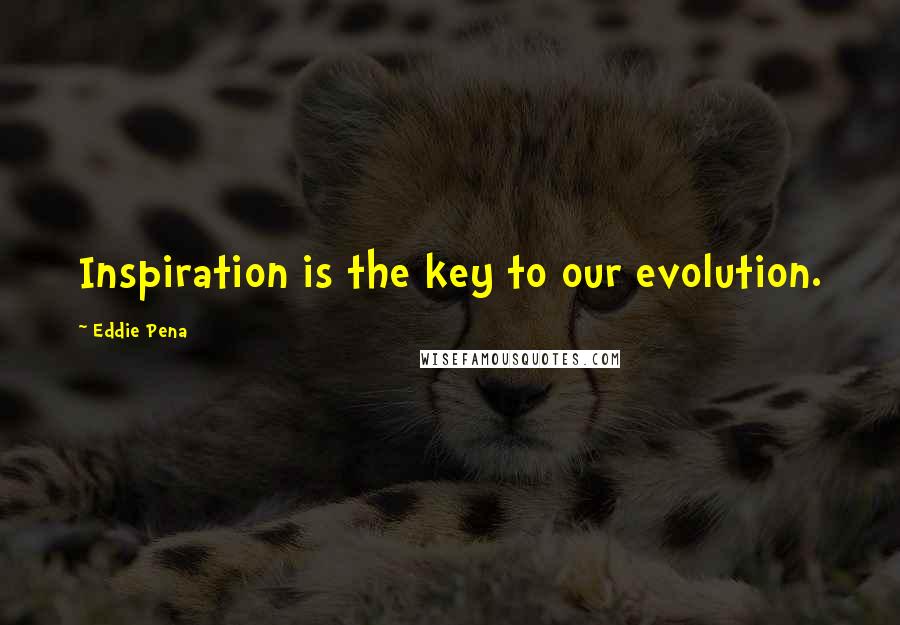 Eddie Pena Quotes: Inspiration is the key to our evolution.