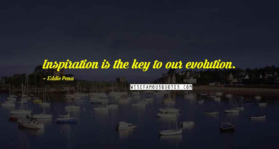 Eddie Pena Quotes: Inspiration is the key to our evolution.