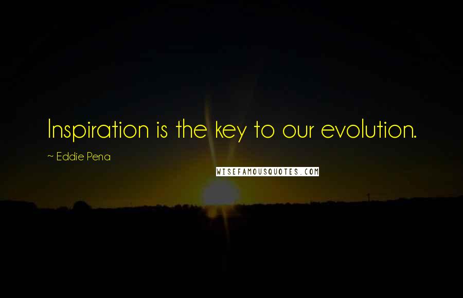 Eddie Pena Quotes: Inspiration is the key to our evolution.