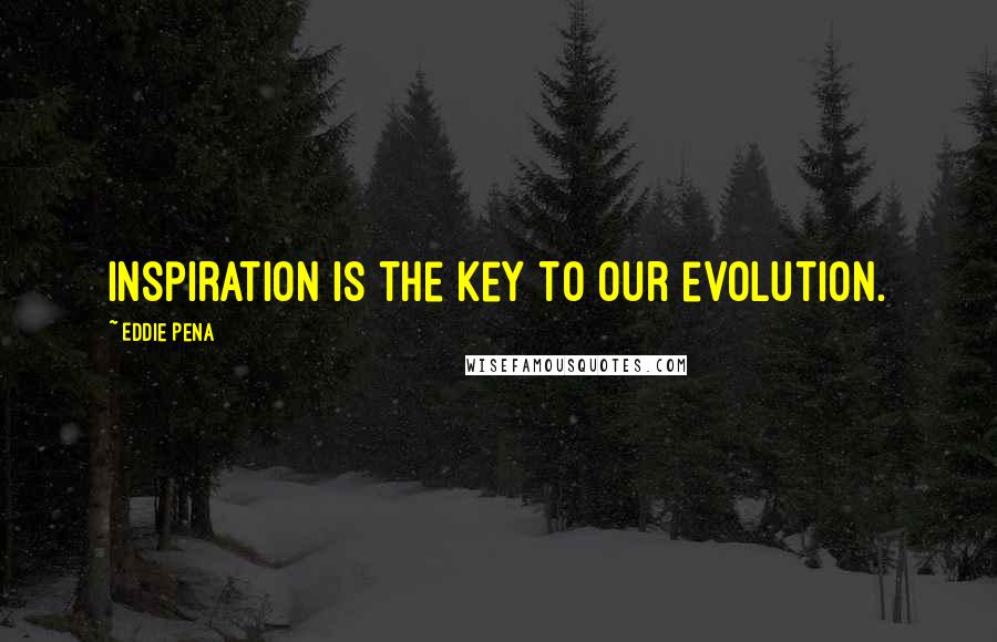 Eddie Pena Quotes: Inspiration is the key to our evolution.