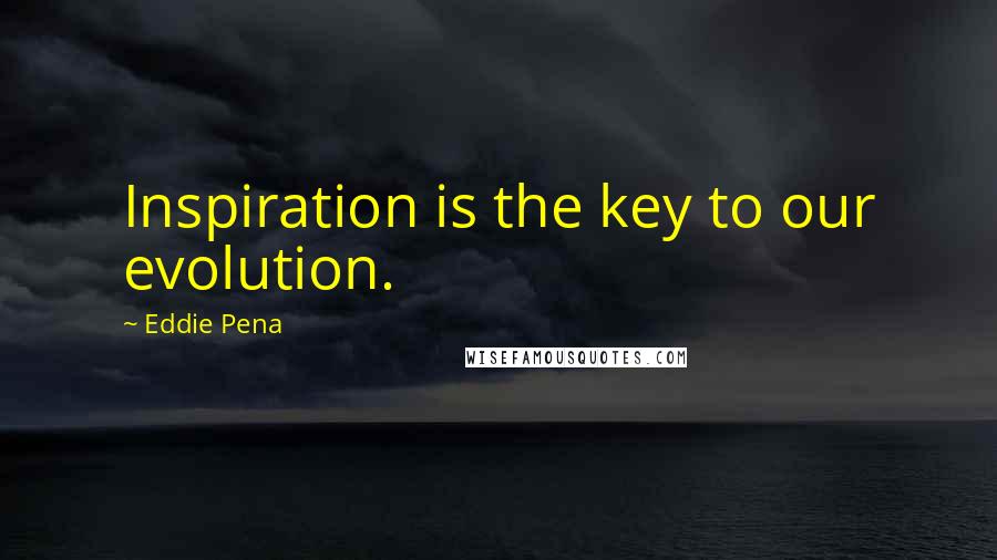 Eddie Pena Quotes: Inspiration is the key to our evolution.