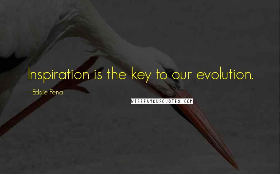 Eddie Pena Quotes: Inspiration is the key to our evolution.