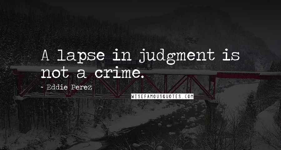 Eddie Perez Quotes: A lapse in judgment is not a crime.