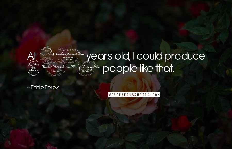 Eddie Perez Quotes: At 21 years old, I could produce 400 people like that.