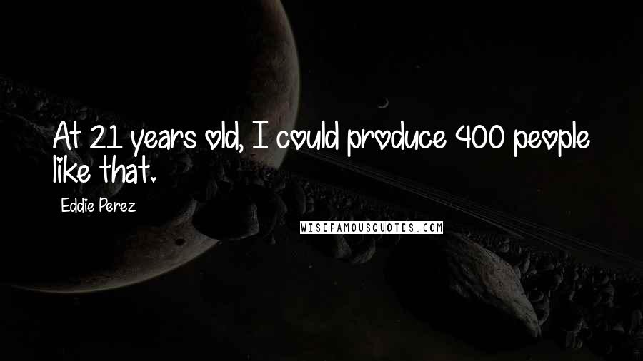 Eddie Perez Quotes: At 21 years old, I could produce 400 people like that.