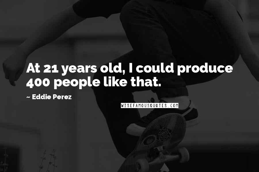 Eddie Perez Quotes: At 21 years old, I could produce 400 people like that.