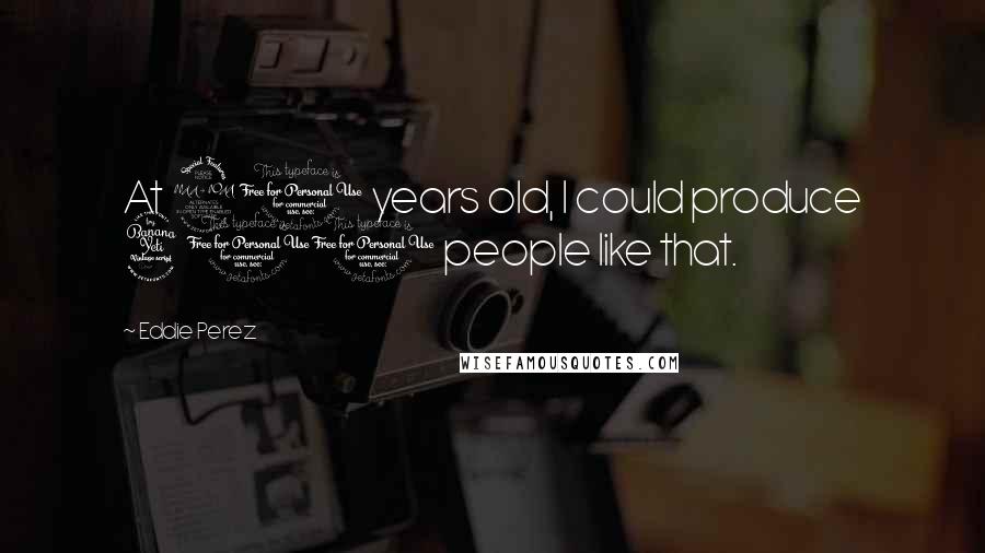 Eddie Perez Quotes: At 21 years old, I could produce 400 people like that.
