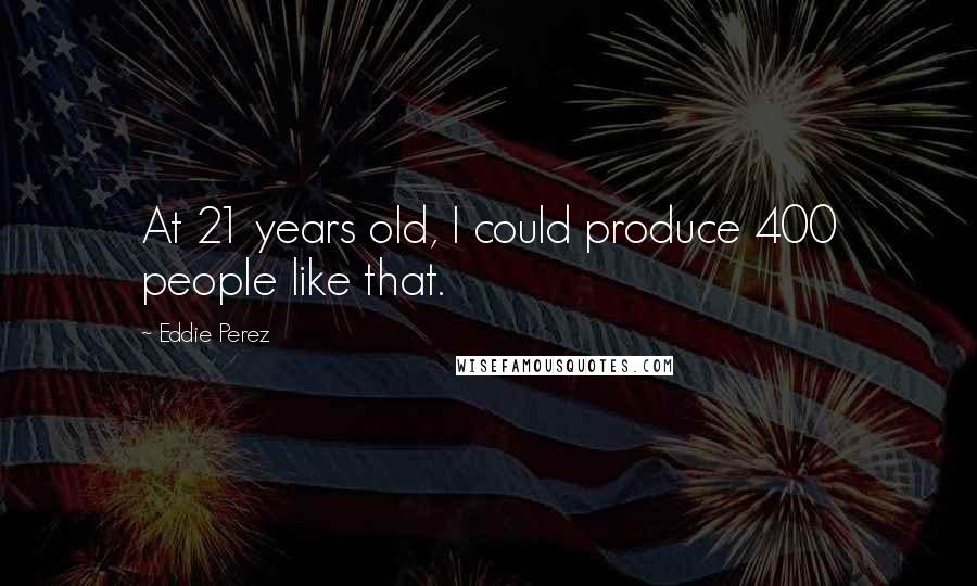 Eddie Perez Quotes: At 21 years old, I could produce 400 people like that.