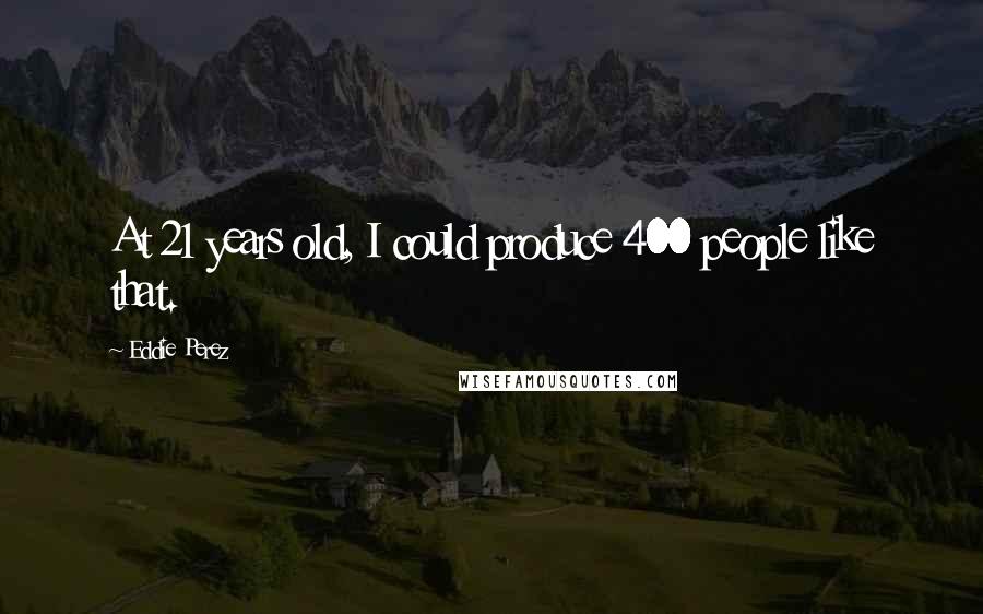 Eddie Perez Quotes: At 21 years old, I could produce 400 people like that.