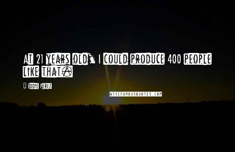 Eddie Perez Quotes: At 21 years old, I could produce 400 people like that.