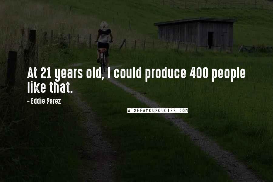 Eddie Perez Quotes: At 21 years old, I could produce 400 people like that.