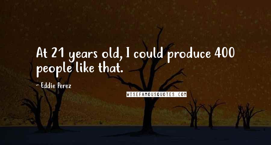 Eddie Perez Quotes: At 21 years old, I could produce 400 people like that.