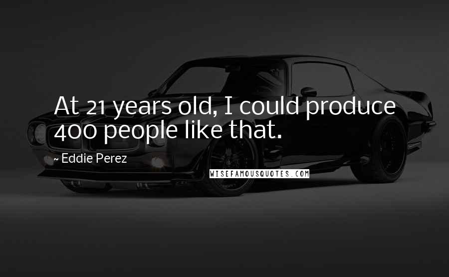Eddie Perez Quotes: At 21 years old, I could produce 400 people like that.
