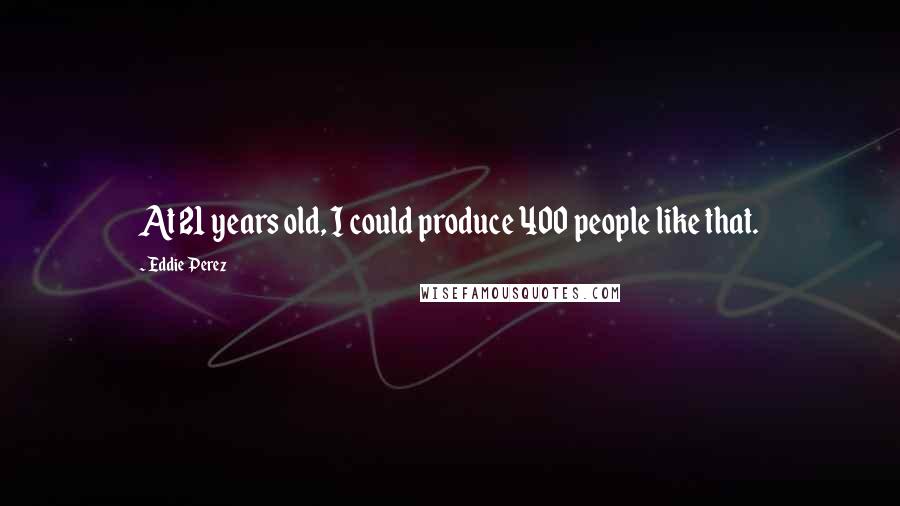 Eddie Perez Quotes: At 21 years old, I could produce 400 people like that.