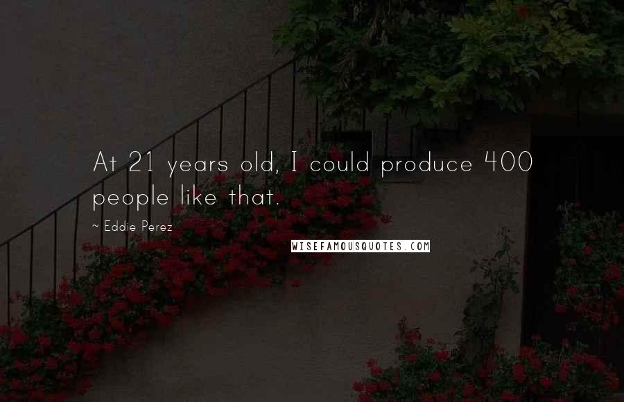 Eddie Perez Quotes: At 21 years old, I could produce 400 people like that.