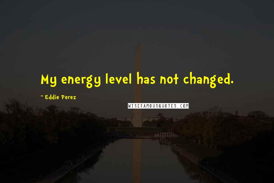 Eddie Perez Quotes: My energy level has not changed.