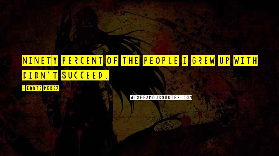 Eddie Perez Quotes: Ninety percent of the people I grew up with didn't succeed.